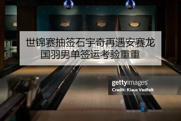 世锦赛抽签石宇奇再遇安赛龙 国羽男单签运考验重重